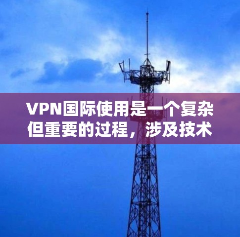 VPN国际使用是一个复杂但重要的过程，涉及技术、安全和合规等多个方面。以下是一些关于如何使用国际化的VPN教程的建议