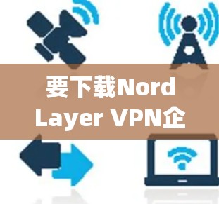 要下载NordLayer VPN企业版，您可以按照以下步骤操作