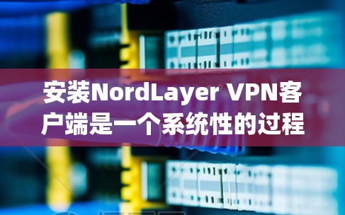 安装NordLayer VPN客户端是一个系统性的过程，需要遵循以下步骤