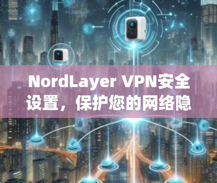 NordLayer VPN安全设置,保护您的网络隐私