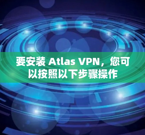 要安装 Atlas VPN,您可以按照以下步骤操作
