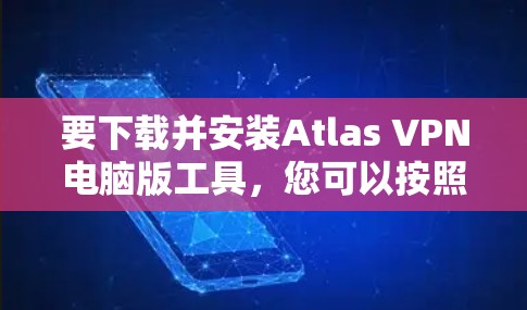 要下载并安装Atlas VPN电脑版工具,您可以按照以下步骤进行操作