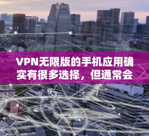 VPN无限版的手机应用确实有很多选择,但通常会分为付费版、免费版(如试用版)以及一些专为移动设备设计的软件。以下是一些常见VPN无限版手机应用的推荐,涵盖了速度、安全性、设备支持以及价格等因素