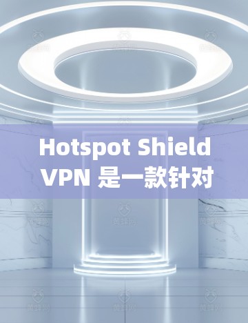 Hotspot Shield VPN 是一款针对移动设备的VPN解决方案,以其多语言支持、本地化设置和多设备兼容性而受到用户好评。以下是对其体验的详细分析