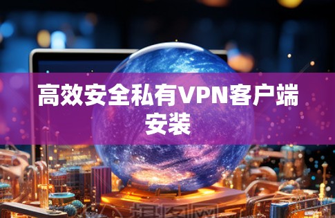 高效安全私有VPN客户端安装