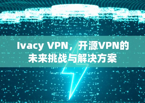 Ivacy VPN,开源VPN的未来挑战与解决方案
