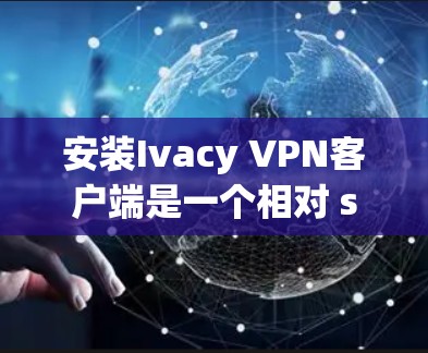 安装Ivacy VPN客户端是一个相对 straightforward 的过程,但为了确保顺利运行,以下是一个详细的步骤指南