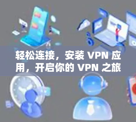 轻松连接,安装 VPN 应用,开启你的 VPN 之旅!