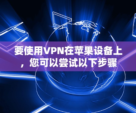 要使用VPN在苹果设备上,您可以尝试以下步骤