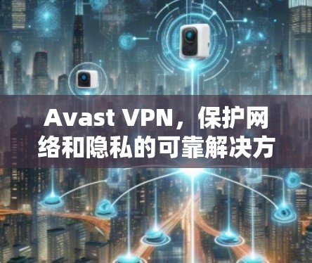 Avast VPN，保护网络和隐私的可靠解决方案