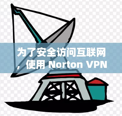为了安全访问互联网，使用 Norton VPN 软件是一个好主意。以下是一个清晰的步骤指南，帮助您顺利下载并安装 Norton VPN 软件