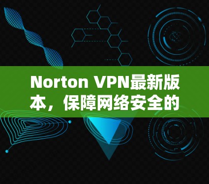 Norton VPN最新版本，保障网络安全的可靠解决方案