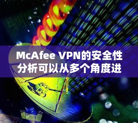 McAfee VPN的安全性分析可以从多个角度进行深入研究，以下是详细的总结
