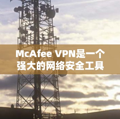 McAfee VPN是一个强大的网络安全工具，提供多种功能帮助用户保护网络和数据。以下是关于McAfee VPN体验的详细分享