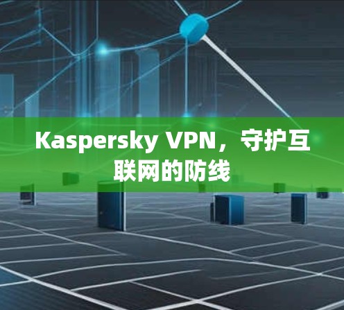 Kaspersky VPN,守护互联网的防线