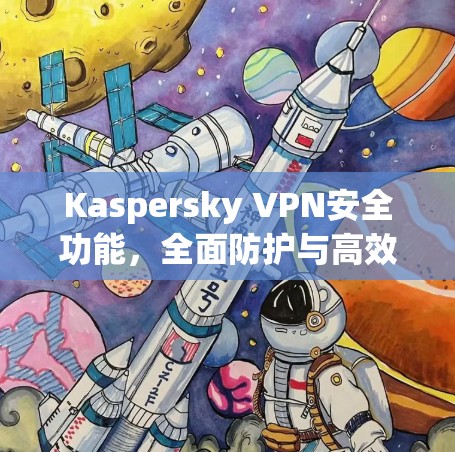 Kaspersky VPN安全功能,全面防护与高效配置