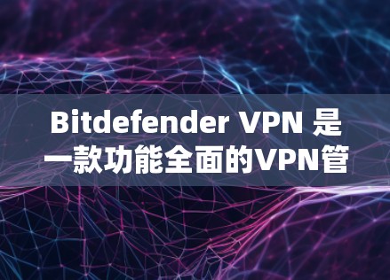 Bitdefender VPN 是一款功能全面的VPN管理工具,适合用户在需要VPN服务时进行配置和管理。以下是对 Bitdefender VPN 功能的详细介绍