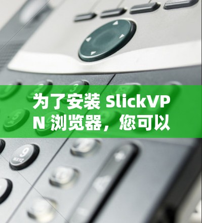 为了安装 SlickVPN 浏览器,您可以按照以下步骤操作