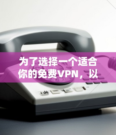 为了选择一个适合你的免费VPN，以下是一些关键考虑因素和推荐