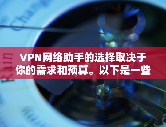 VPN网络助手的选择取决于你的需求和预算。以下是一些推荐的VPN网络助手软件,根据功能和性能进行分类