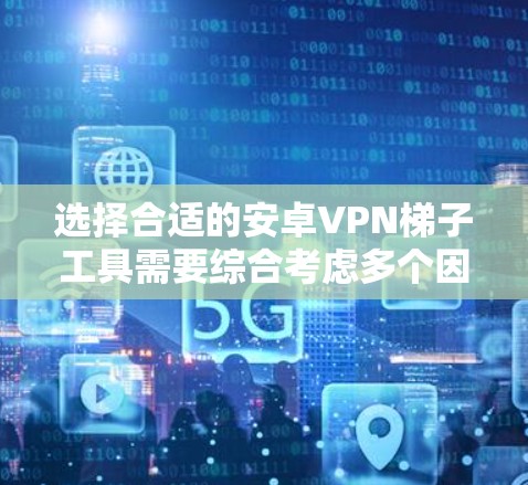 选择合适的安卓VPN梯子工具需要综合考虑多个因素,包括用户需求、工具性能、安全性、社区支持和扩展功能等。以下是一些详细的步骤指南,帮助您找到最适合自己的梯子工具