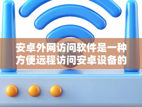 安卓外网访问软件是一种方便远程访问安卓设备的工具,广泛应用于数据同步、文件管理、远程下载等场景。以下是对安卓外网访问软件的详细总结