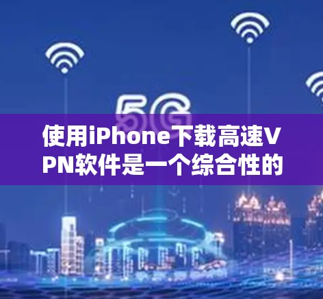 使用iPhone下载高速VPN软件是一个综合性的操作,需要考虑多个因素以确保安全和高效。以下是一个详细的步骤指南
