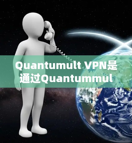 Quantumult VPN是通过Quantummult提供的VPN服务进行访问的。要下载并使用Quantummult VPN,您可以按照以下步骤进行
