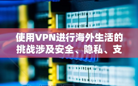 使用VPN进行海外生活的挑战涉及安全、隐私、支付和协议等多个方面。以下是详细的步骤指南，帮助您有效实施VPN解决方案