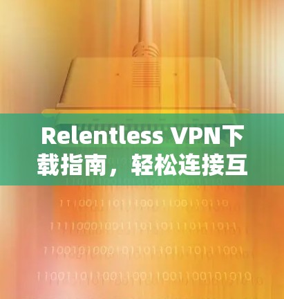 Relentless VPN下载指南,轻松连接互联网的高级工具