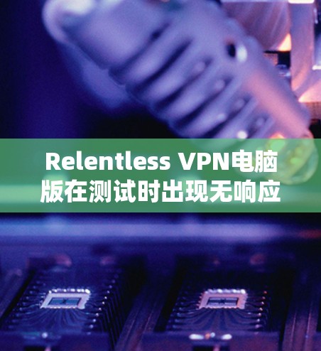 Relentless VPN电脑版在测试时出现无响应、连接失败和无法连接提示,可能由多个因素引起。以下是逐步排查和解决问题的步骤