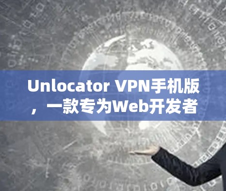 Unlocator VPN手机版,一款专为Web开发者打造的网络保护工具