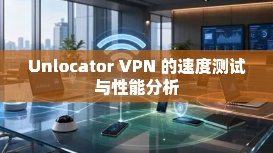 Unlocator VPN 的速度测试与性能分析