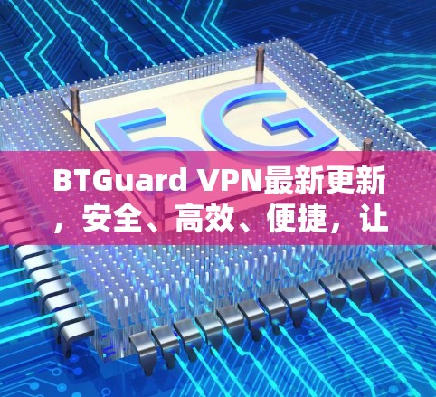 BTGuard VPN最新更新,安全、高效、便捷,让网络更轻松