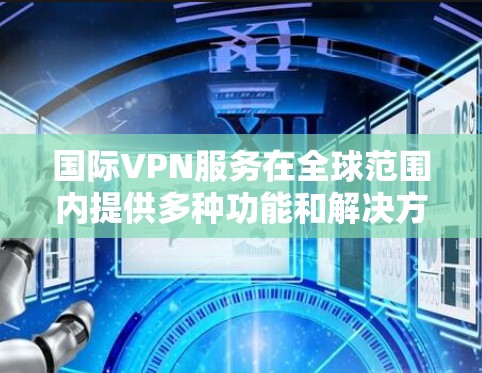 国际VPN服务在全球范围内提供多种功能和解决方案,涵盖了加密通信、视频会议、文件传输等多个方面。以下是关于国际VPN服务的详细分析