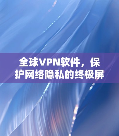 全球VPN软件,保护网络隐私的终极屏障