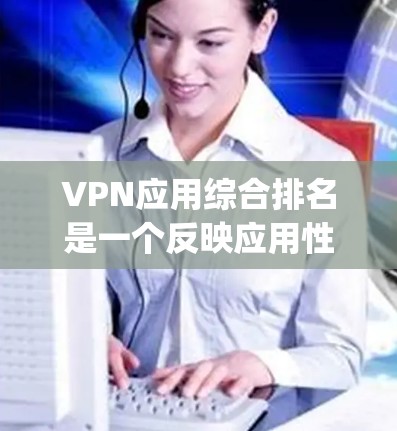 VPN应用综合排名是一个反映应用性能、安全性、用户体验等多方面指标的评估体系,其排名依据多种因素,包括安全 rating、使用率、下载速度、稳定性等。以下是对 VPN 应用综合排名的详细分析