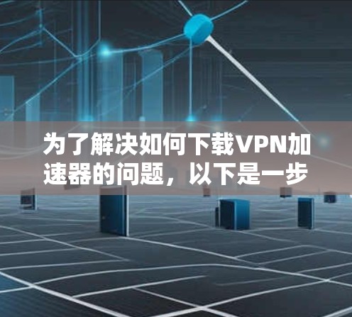 为了解决如何下载VPN加速器的问题,以下是一步步的解决方案