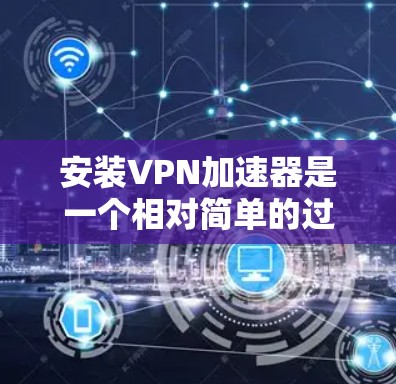 安装VPN加速器是一个相对简单的过程,以下是一些步骤,适合你使用手机或电脑的安装过程