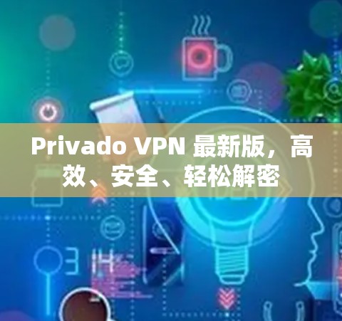 Privado VPN 最新版，高效、安全、轻松解密