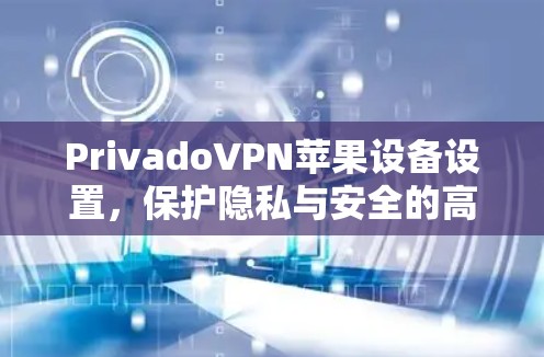 PrivadoVPN苹果设备设置,保护隐私与安全的高效连接