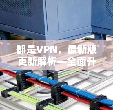 都是VPN，最新版更新解析—全面升级与优化