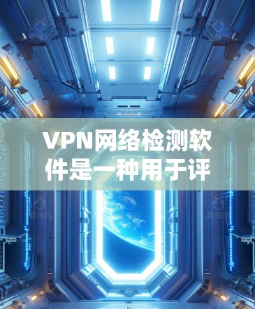 VPN网络检测软件是一种用于评估和监控VPN连接安全性的工具,通过分析多个方面来确保网络的安全性。以下是关于VPN网络检测软件的详细总结