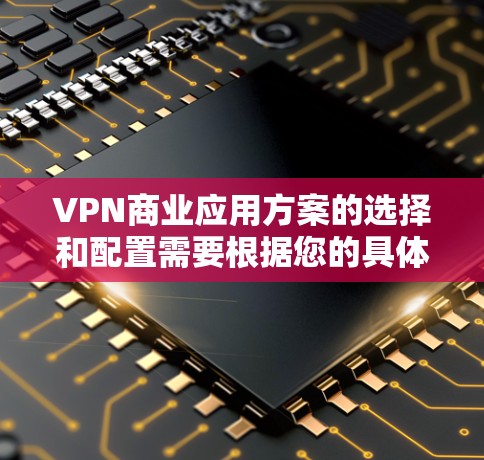 VPN商业应用方案的选择和配置需要根据您的具体需求、行业特点以及运营目标来制定。以下是一些常见的VPN应用方案和其适用场景,供您参考