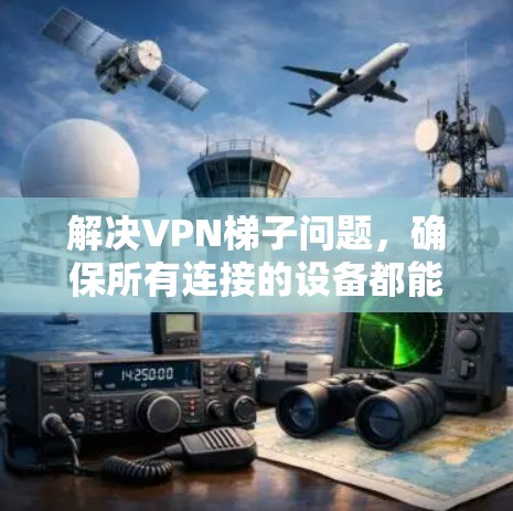 解决VPN梯子问题,确保所有连接的设备都能正常访问VPN内容和服务,可以按照以下步骤进行