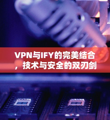 VPN与IFY的完美结合,技术与安全的双刃剑