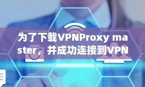 为了下载VPNProxy master,并成功连接到VPN服务器,可以按照以下步骤进行操作