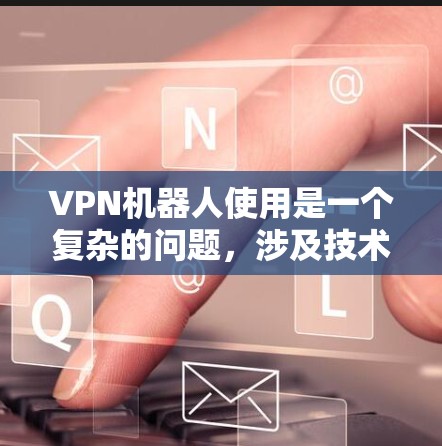 VPN机器人使用是一个复杂的问题,涉及技术、安全和法律等多个方面。以下是对该问题的详细分析和解答