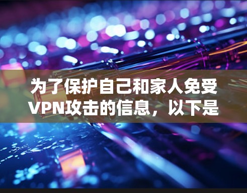 为了保护自己和家人免受VPN攻击的信息，以下是一个系统化的指南，帮助您找到和使用VPN安全网络助手