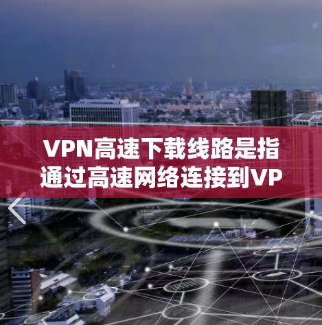 VPN高速下载线路是指通过高速网络连接到VPN服务器,以获取加密传输的数据。以下是对VPN高速下载线路的详细说明